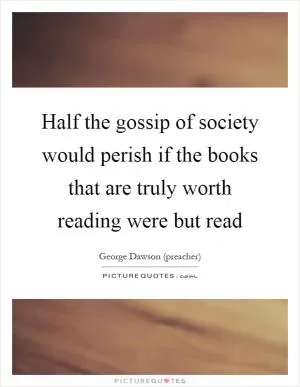 Half the gossip of society would perish if the books that are truly worth reading were but read Picture Quote #1