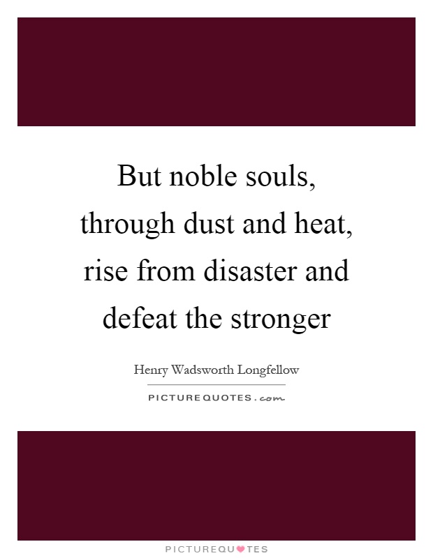 But noble souls, through dust and heat, rise from disaster and defeat the stronger Picture Quote #1