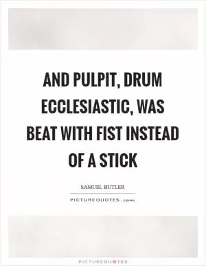And pulpit, drum ecclesiastic, was beat with fist instead of a stick Picture Quote #1