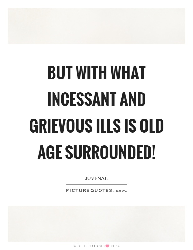 But with what incessant and grievous ills is old age surrounded! Picture Quote #1