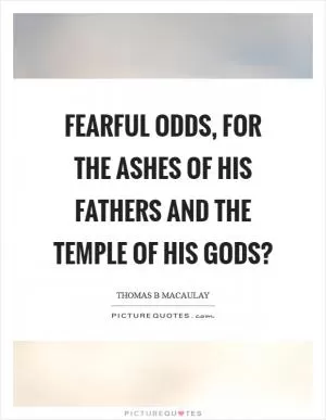 Fearful odds, for the ashes of his fathers and the temple of his gods? Picture Quote #1