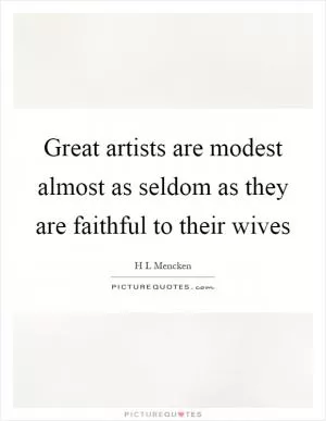 Great artists are modest almost as seldom as they are faithful to their wives Picture Quote #1