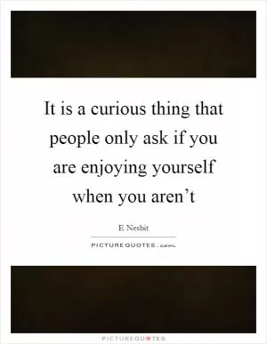 It is a curious thing that people only ask if you are enjoying yourself when you aren’t Picture Quote #1
