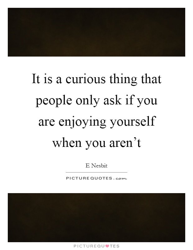 It is a curious thing that people only ask if you are enjoying yourself when you aren't Picture Quote #1