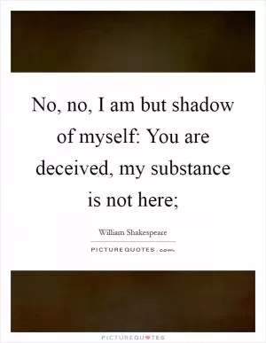 No, no, I am but shadow of myself: You are deceived, my substance is not here; Picture Quote #1