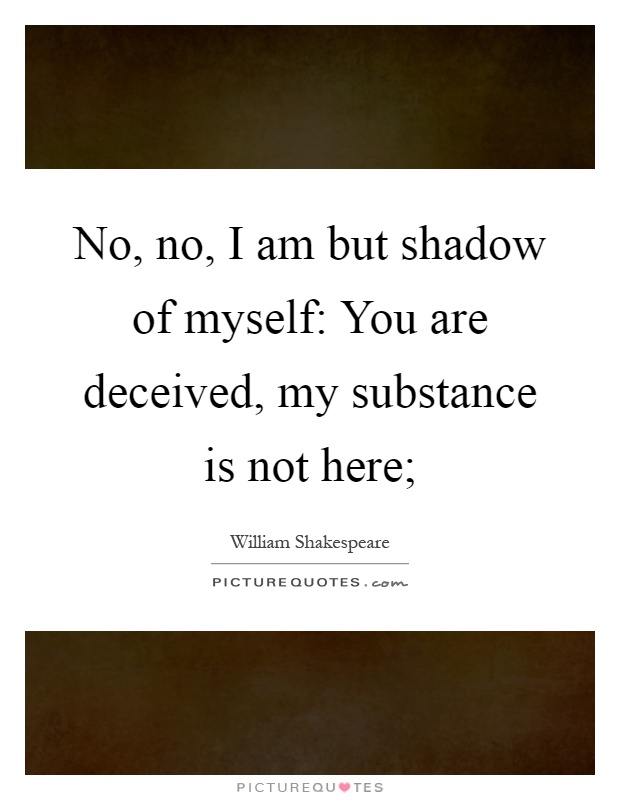 No, no, I am but shadow of myself: You are deceived, my substance is not here; Picture Quote #1