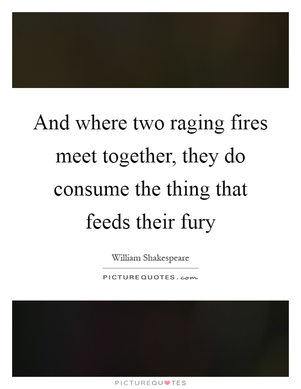 And where two raging fires meet together, they do consume the thing that feeds their fury Picture Quote #1