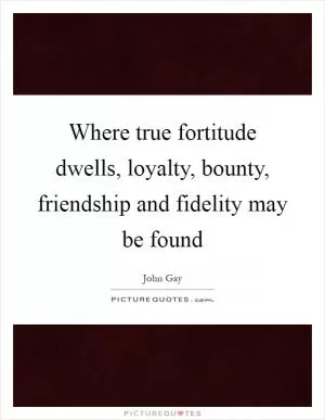 Where true fortitude dwells, loyalty, bounty, friendship and fidelity may be found Picture Quote #1