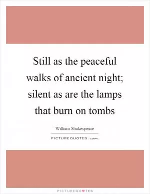 Still as the peaceful walks of ancient night; silent as are the lamps that burn on tombs Picture Quote #1