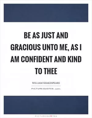 Be as just and gracious unto me, as I am confident and kind to thee Picture Quote #1