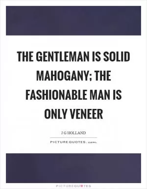 The gentleman is solid mahogany; the fashionable man is only veneer Picture Quote #1