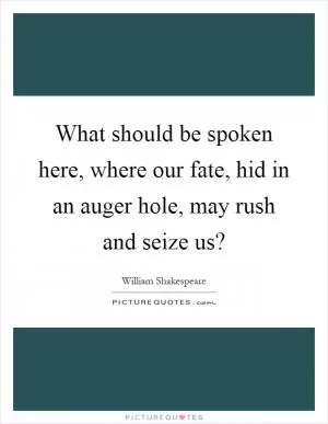 What should be spoken here, where our fate, hid in an auger hole, may rush and seize us? Picture Quote #1