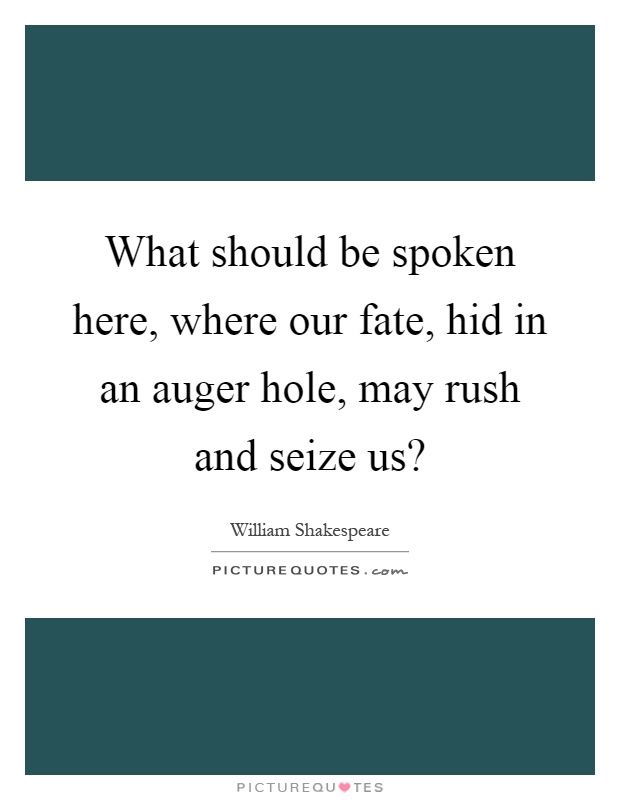 What should be spoken here, where our fate, hid in an auger hole, may rush and seize us? Picture Quote #1