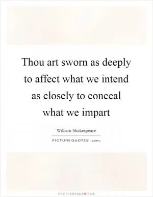 Thou art sworn as deeply to affect what we intend as closely to conceal what we impart Picture Quote #1
