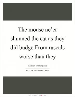 The mouse ne’er shunned the cat as they did budge From rascals worse than they Picture Quote #1