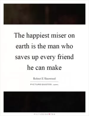 The happiest miser on earth is the man who saves up every friend he can make Picture Quote #1