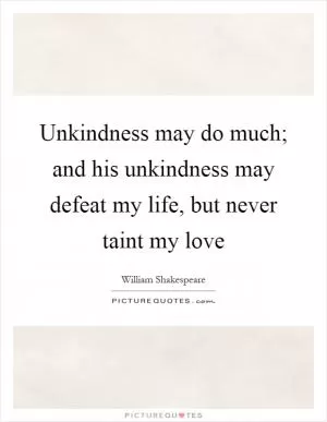 Unkindness may do much; and his unkindness may defeat my life, but never taint my love Picture Quote #1