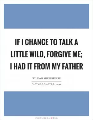 If I chance to talk a little wild, forgive me; I had it from my father Picture Quote #1