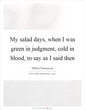 My salad days, when I was green in judgment, cold in blood, to say as I said then Picture Quote #1