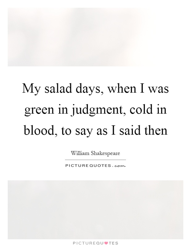 My salad days, when I was green in judgment, cold in blood, to say as I said then Picture Quote #1