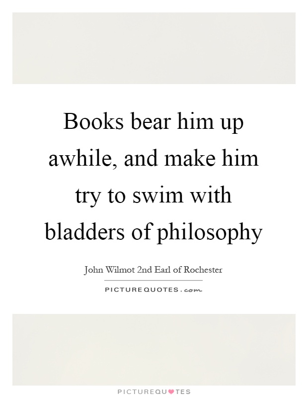 Books bear him up awhile, and make him try to swim with bladders of philosophy Picture Quote #1