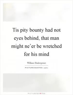 Tis pity bounty had not eyes behind, that man might ne’er be wretched for his mind Picture Quote #1