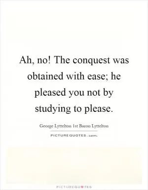 Ah, no! The conquest was obtained with ease; he pleased you not by studying to please Picture Quote #1
