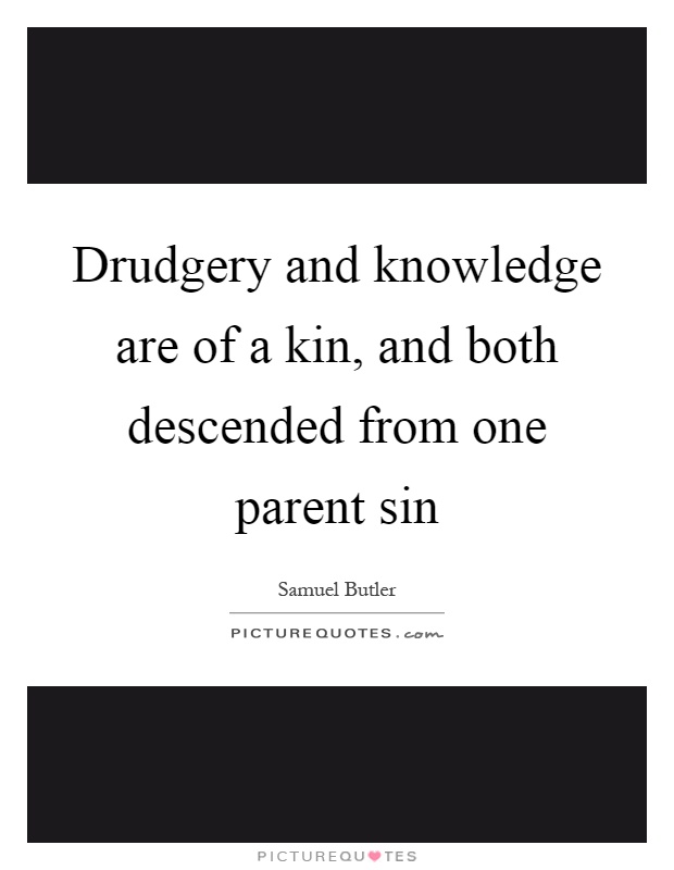Drudgery and knowledge are of a kin, and both descended from one parent sin Picture Quote #1