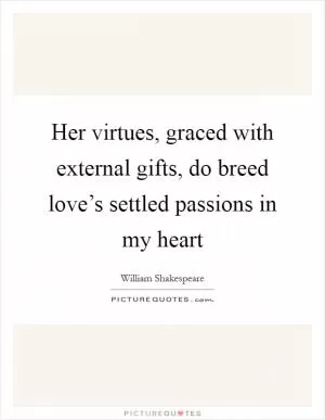 Her virtues, graced with external gifts, do breed love’s settled passions in my heart Picture Quote #1