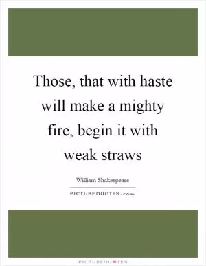 Those, that with haste will make a mighty fire, begin it with weak straws Picture Quote #1