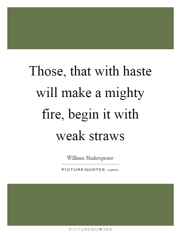 Those, that with haste will make a mighty fire, begin it with weak straws Picture Quote #1
