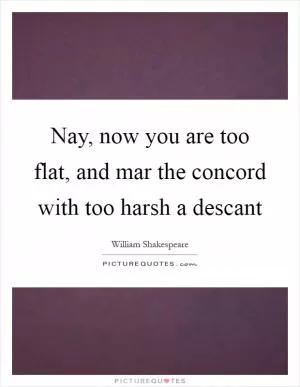 Nay, now you are too flat, and mar the concord with too harsh a descant Picture Quote #1