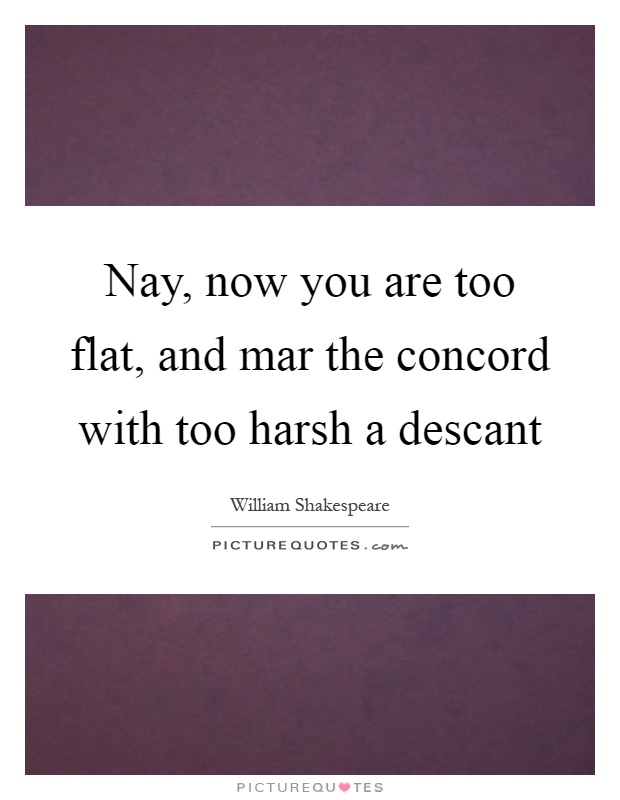 Nay, now you are too flat, and mar the concord with too harsh a descant Picture Quote #1