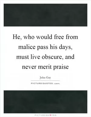 He, who would free from malice pass his days, must live obscure, and never merit praise Picture Quote #1