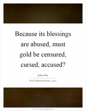 Because its blessings are abused, must gold be censured, cursed, accused? Picture Quote #1