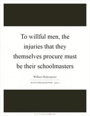 To willful men, the injuries that they themselves procure must be their schoolmasters Picture Quote #1