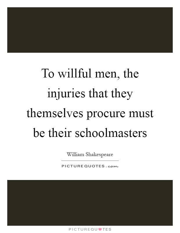 To willful men, the injuries that they themselves procure must be their schoolmasters Picture Quote #1