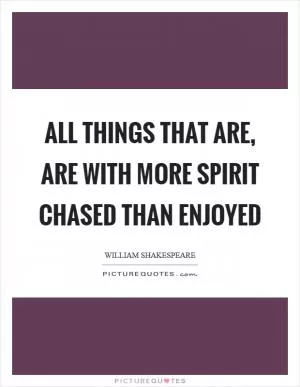 All things that are, are with more spirit chased than enjoyed Picture Quote #1