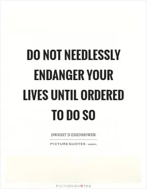 Do not needlessly endanger your lives until ordered to do so Picture Quote #1