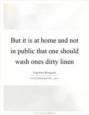 But it is at home and not in public that one should wash ones dirty linen Picture Quote #1