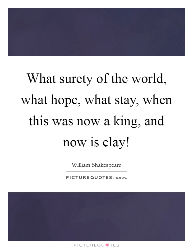 What surety of the world, what hope, what stay, when this was now a king, and now is clay! Picture Quote #1