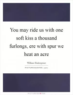 You may ride us with one soft kiss a thousand furlongs, ere with spur we heat an acre Picture Quote #1