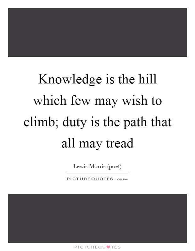 Knowledge is the hill which few may wish to climb; duty is the path that all may tread Picture Quote #1
