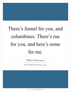 There’s fennel for you, and columbines. There’s rue for you, and here’s some for me Picture Quote #1