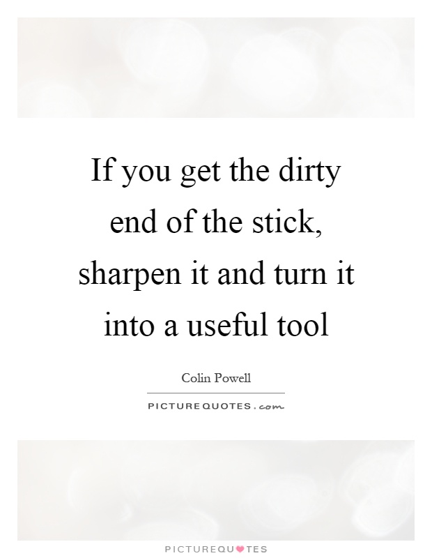 If you get the dirty end of the stick, sharpen it and turn it into a useful tool Picture Quote #1