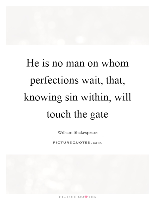 He is no man on whom perfections wait, that, knowing sin within, will touch the gate Picture Quote #1