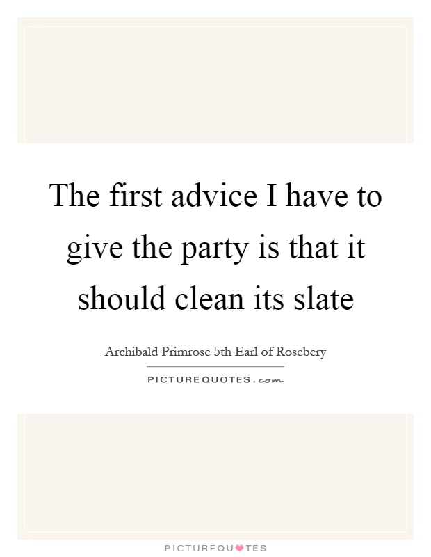 The first advice I have to give the party is that it should clean its slate Picture Quote #1