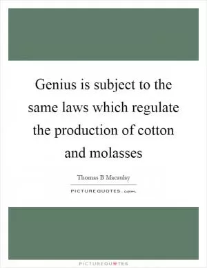 Genius is subject to the same laws which regulate the production of cotton and molasses Picture Quote #1