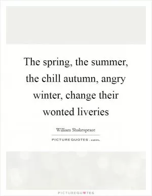 The spring, the summer, the chill autumn, angry winter, change their wonted liveries Picture Quote #1