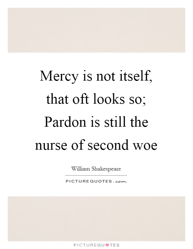 Mercy is not itself, that oft looks so; Pardon is still the nurse of second woe Picture Quote #1